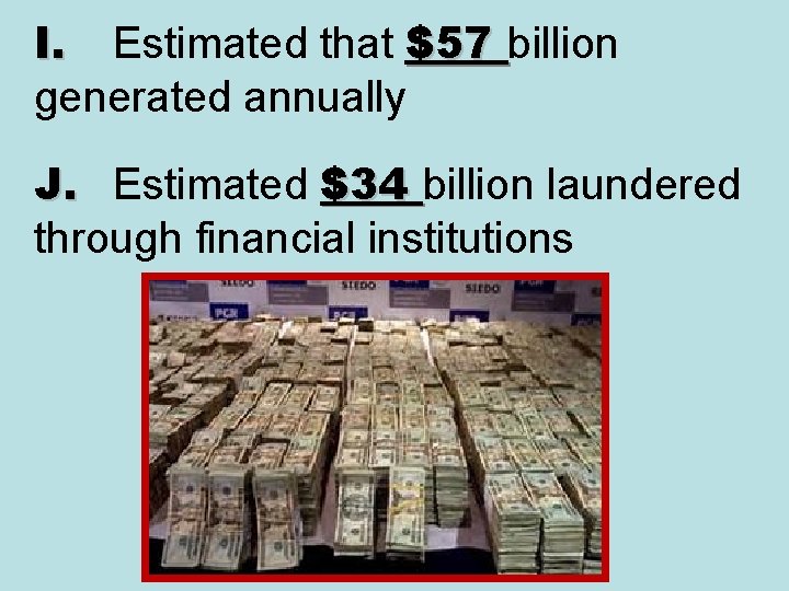 I. Estimated that $57 billion generated annually J. Estimated $34 billion laundered through financial
