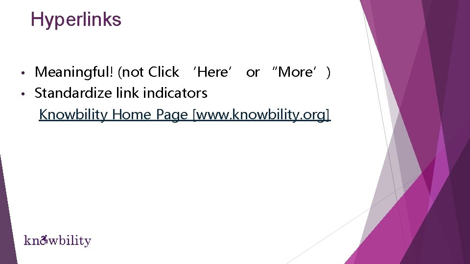 Hyperlinks • Meaningful! (not Click ‘Here’ or “More’) • Standardize link indicators Knowbility Home Hyperlinks • Meaningful! (not Click ‘Here’ or “More’) • Standardize link indicators Knowbility Home