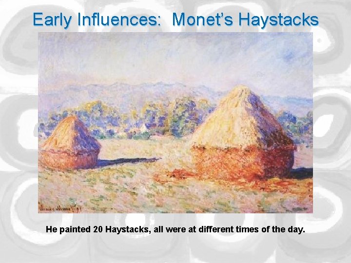 Early Influences: Monet’s Haystacks He painted 20 Haystacks, all were at different times of
