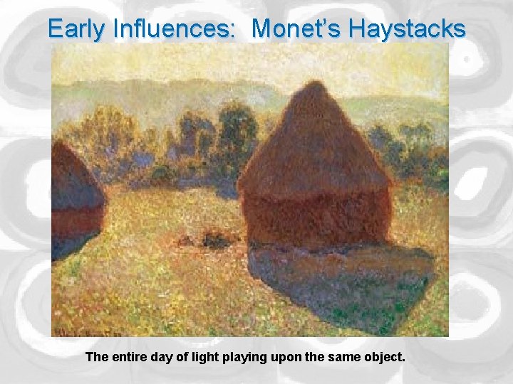 Early Influences: Monet’s Haystacks The entire day of light playing upon the same object.