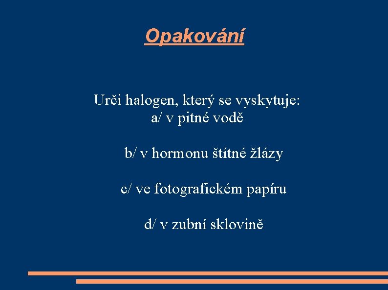 Opakování Urči halogen, který se vyskytuje: a/ v pitné vodě b/ v hormonu štítné