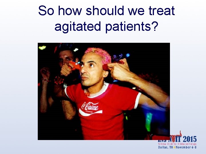 So how should we treat agitated patients? 