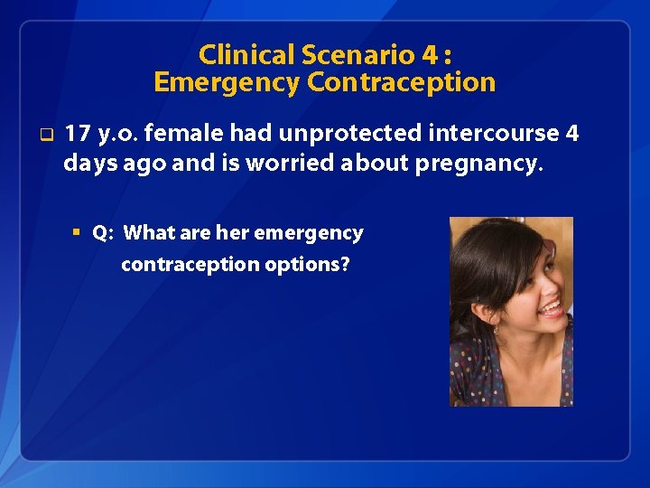 Clinical Scenario 4 : Emergency Contraception q 17 y. o. female had unprotected intercourse