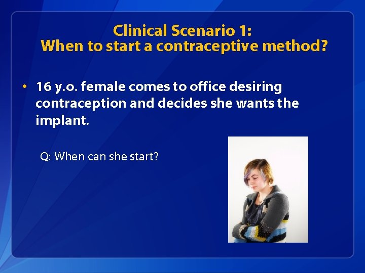 Clinical Scenario 1: When to start a contraceptive method? • 16 y. o. female