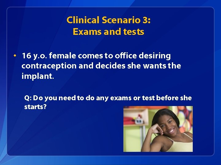 Clinical Scenario 3: Exams and tests • 16 y. o. female comes to office