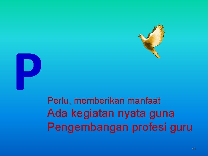 P Perlu, memberikan manfaat Ada kegiatan nyata guna Pengembangan profesi guru 44 