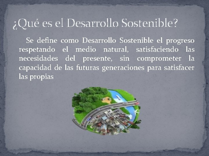¿Qué es el Desarrollo Sostenible? Se define como Desarrollo Sostenible el progreso respetando el