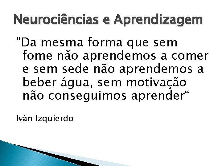 Neurociências e Aprendizagem "Da mesma forma que sem fome não aprendemos a comer e