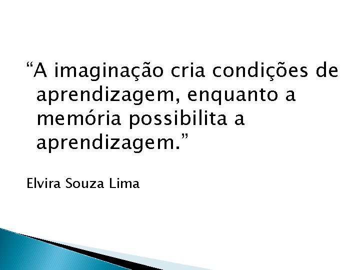 “A imaginação cria condições de aprendizagem, enquanto a memória possibilita a aprendizagem. ” Elvira