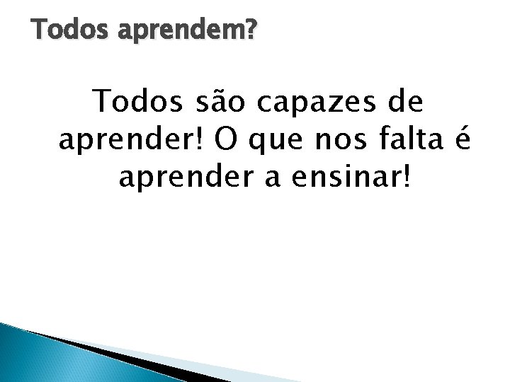 Todos aprendem? Todos são capazes de aprender! O que nos falta é aprender a