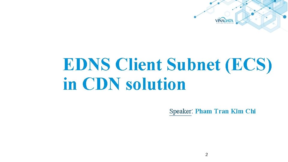 EDNS Client Subnet (ECS) in CDN solution Speaker: Pham Tran Kim Chi 2 