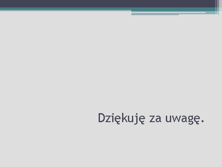 Dziękuję za uwagę. 