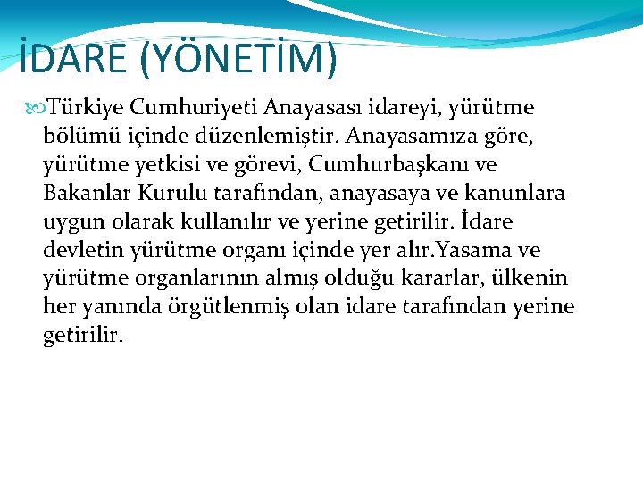 İDARE (YÖNETİM) Türkiye Cumhuriyeti Anayasası idareyi, yürütme bölümü içinde düzenlemiştir. Anayasamıza göre, yürütme yetkisi