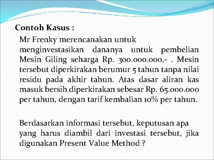  Contoh Kasus : Mr Frenky merencanakan untuk menginvestasikan dananya untuk pembelian Mesin Giling