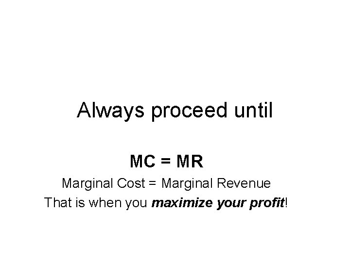 Always proceed until MC = MR Marginal Cost = Marginal Revenue That is when
