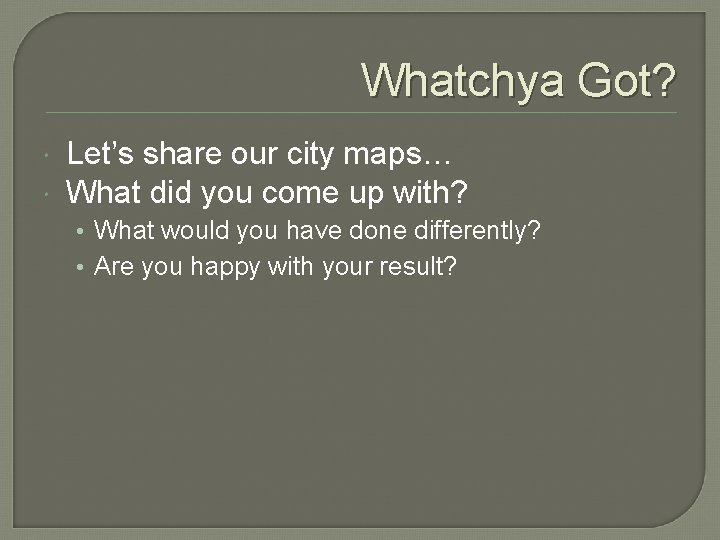 Whatchya Got? Let’s share our city maps… What did you come up with? •