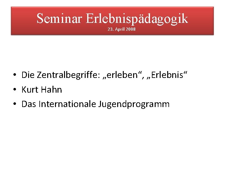 Seminar Erlebnispädagogik 23. April 2008 • Die Zentralbegriffe: „erleben“, „Erlebnis“ • Kurt Hahn •