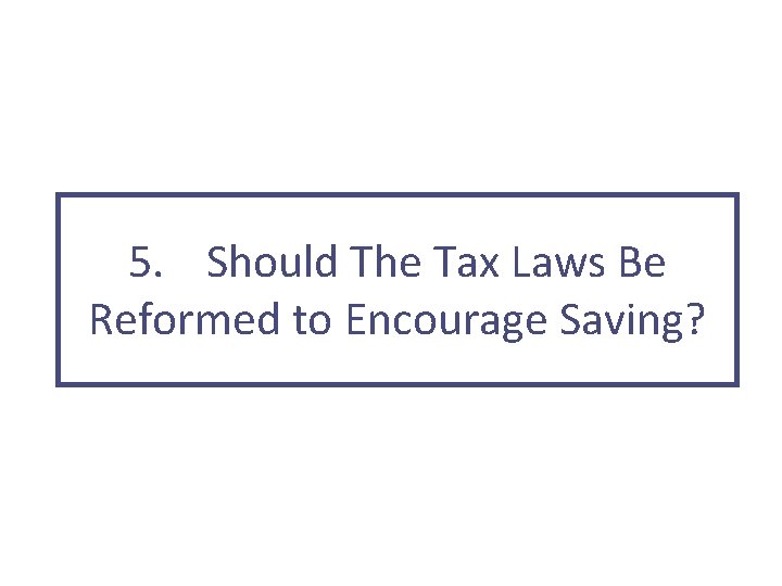 5. Should The Tax Laws Be Reformed to Encourage Saving? 