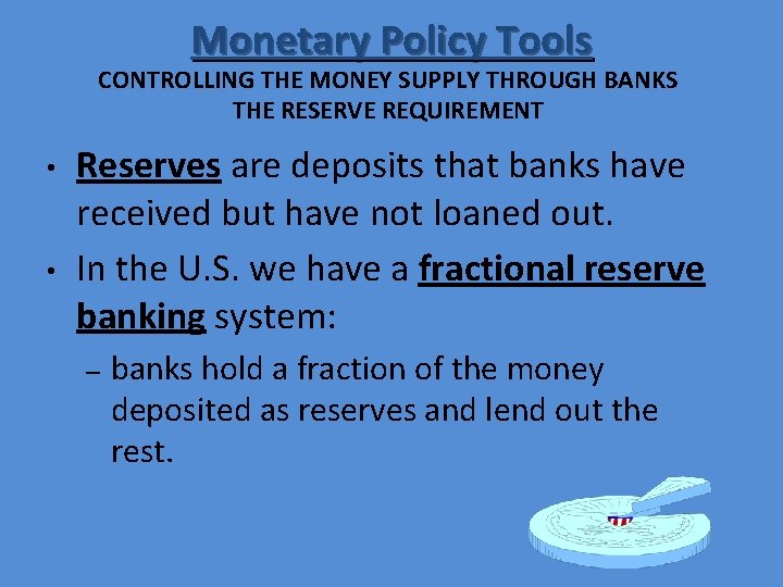 Monetary Policy Tools CONTROLLING THE MONEY SUPPLY THROUGH BANKS THE RESERVE REQUIREMENT • •