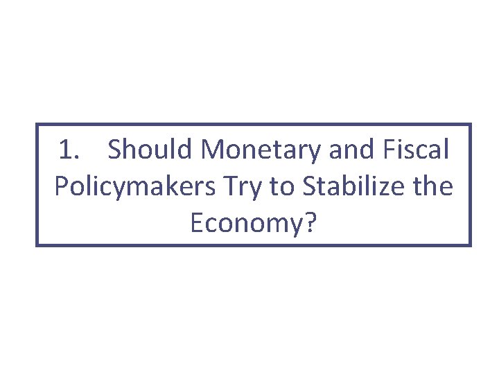 1. Should Monetary and Fiscal Policymakers Try to Stabilize the Economy? 