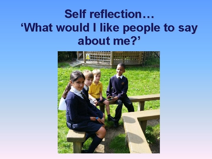 Self reflection… ‘What would I like people to say about me? ’ 