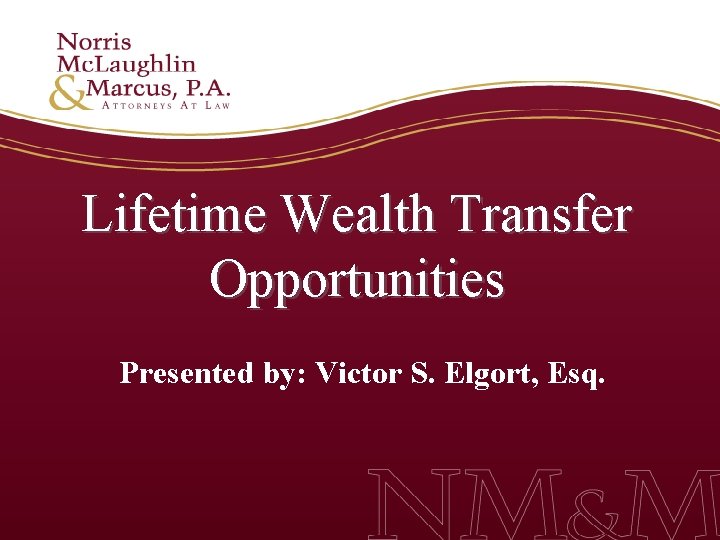 Lifetime Wealth Transfer Opportunities Presented by: Victor S. Elgort, Esq. 