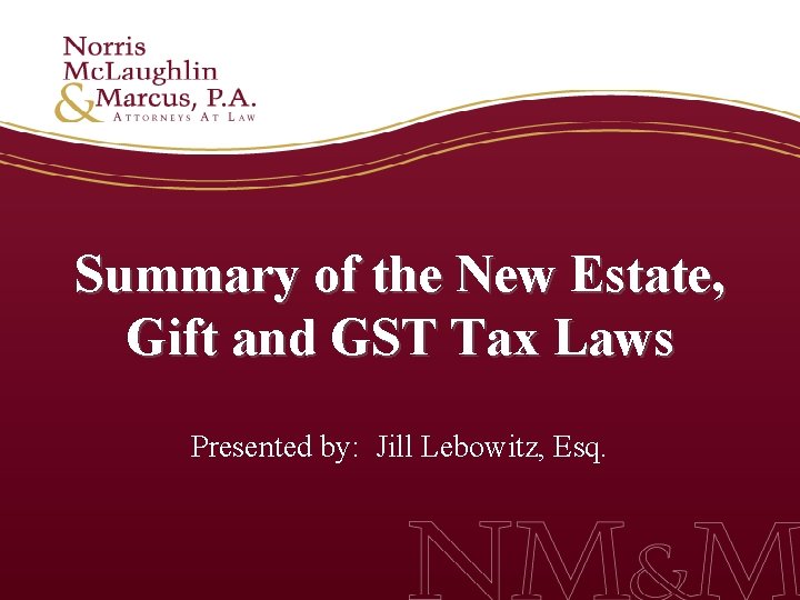 Summary of the New Estate, Gift and GST Tax Laws Presented by: Jill Lebowitz,