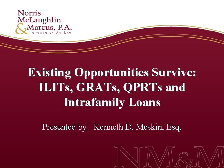 Existing Opportunities Survive: ILITs, GRATs, QPRTs and Intrafamily Loans Presented by: Kenneth D. Meskin,