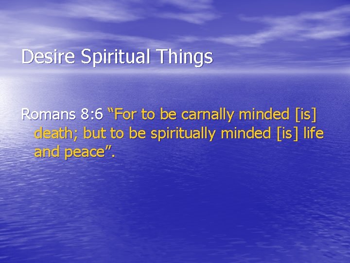 Desire Spiritual Things Romans 8: 6 “For to be carnally minded [is] death; but