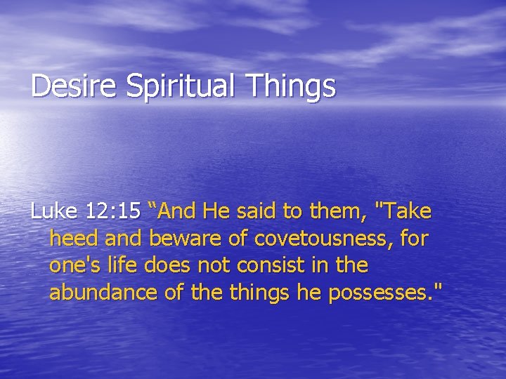 Desire Spiritual Things Luke 12: 15 “And He said to them, "Take heed and