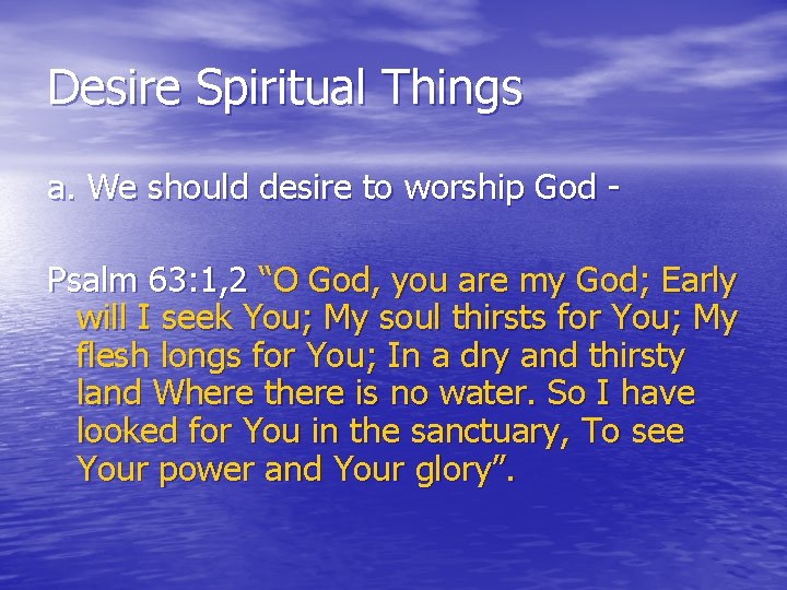 Desire Spiritual Things a. We should desire to worship God Psalm 63: 1, 2
