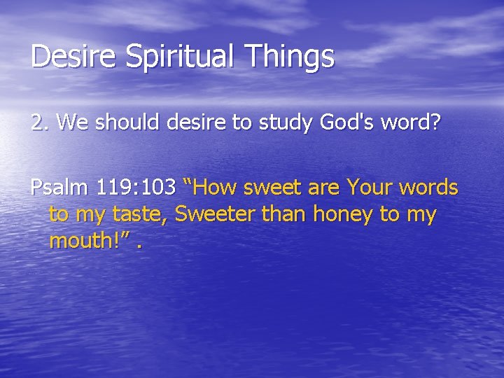 Desire Spiritual Things 2. We should desire to study God's word? Psalm 119: 103