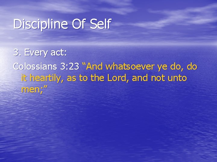 Discipline Of Self 3. Every act: Colossians 3: 23 “And whatsoever ye do, do