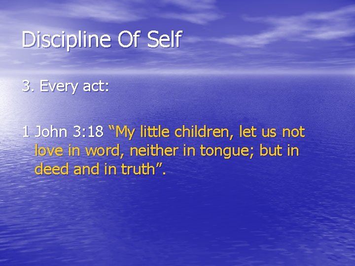 Discipline Of Self 3. Every act: 1 John 3: 18 “My little children, let