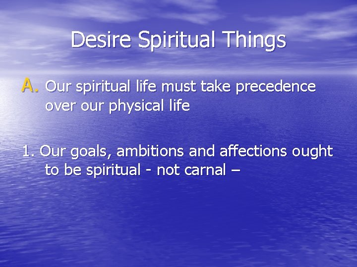 Desire Spiritual Things A. Our spiritual life must take precedence over our physical life