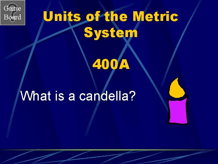 Game Board Units of the Metric System 400 A What is a candella? 