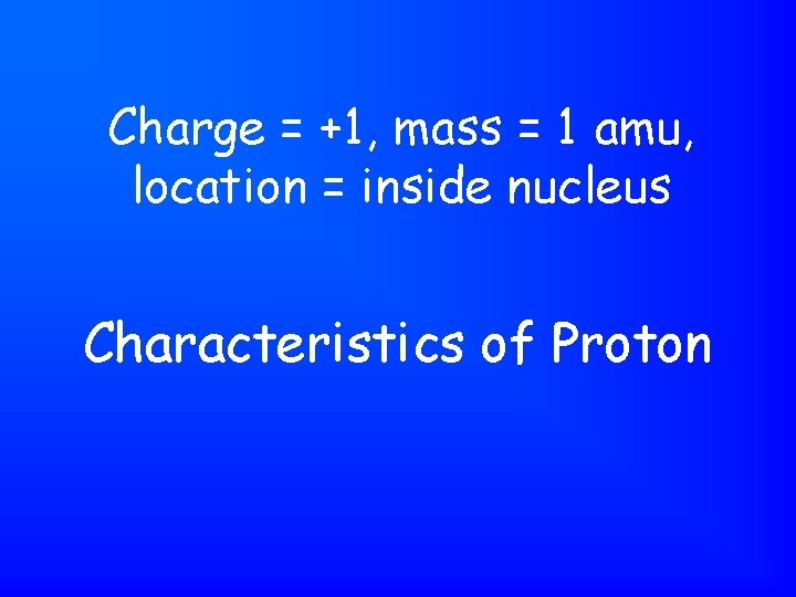 Charge = +1, mass = 1 amu, location = inside nucleus Characteristics of Proton