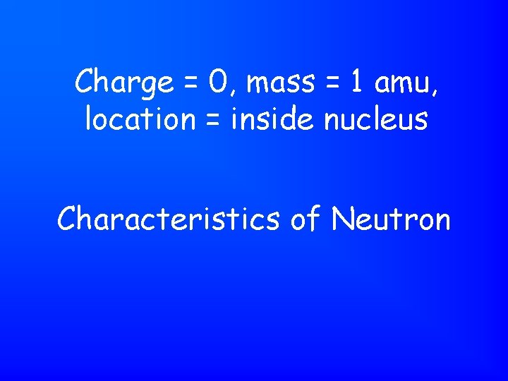 Charge = 0, mass = 1 amu, location = inside nucleus Characteristics of Neutron