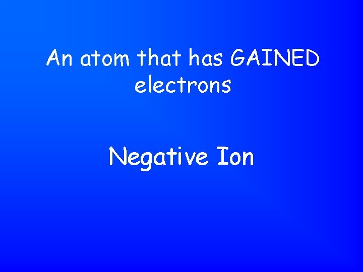 An atom that has GAINED electrons Negative Ion 