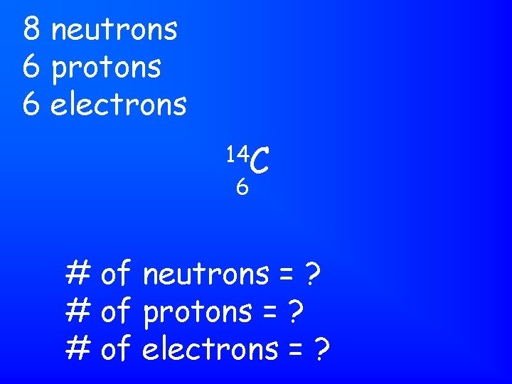 8 neutrons 6 protons 6 electrons 14 C 6 # of neutrons = ?