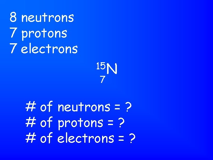 8 neutrons 7 protons 7 electrons 15 N 7 # of neutrons = ?