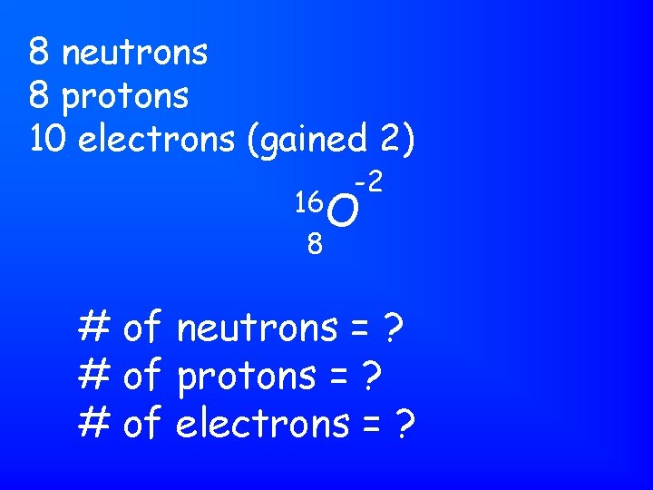 8 neutrons 8 protons 10 electrons (gained 2) -2 16 O 8 # of