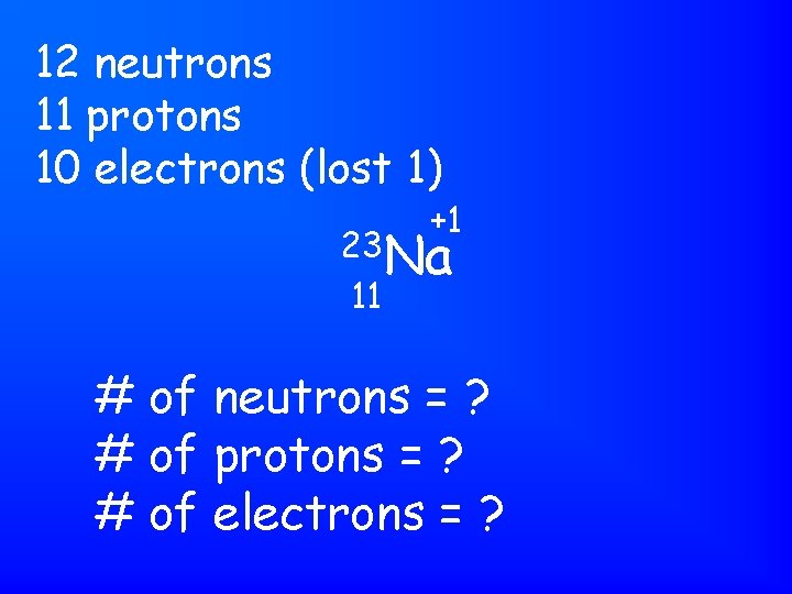 12 neutrons 11 protons 10 electrons (lost 1) +1 23 Na 11 # of