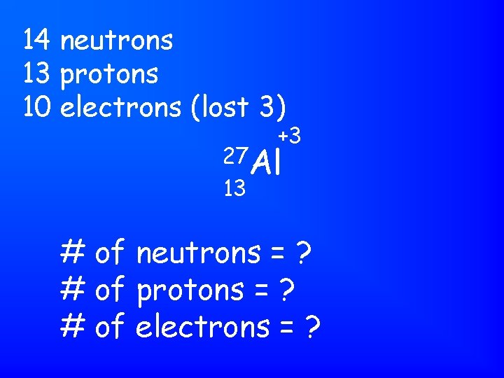 14 neutrons 13 protons 10 electrons (lost 3) +3 27 Al 13 # of