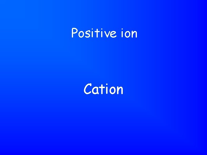 Positive ion Cation 