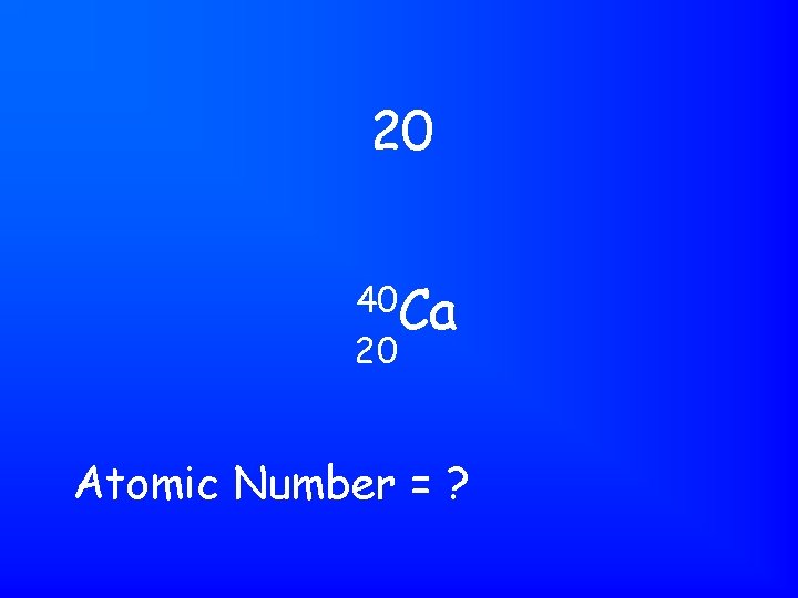 20 40 Ca 20 Atomic Number = ? 