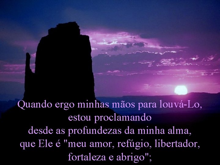 Quando ergo minhas mãos para louvá-Lo, estou proclamando desde as profundezas da minha alma,