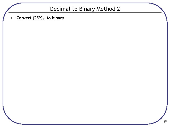 Decimal to Binary Method 2 • Convert (289)10 to binary 39 