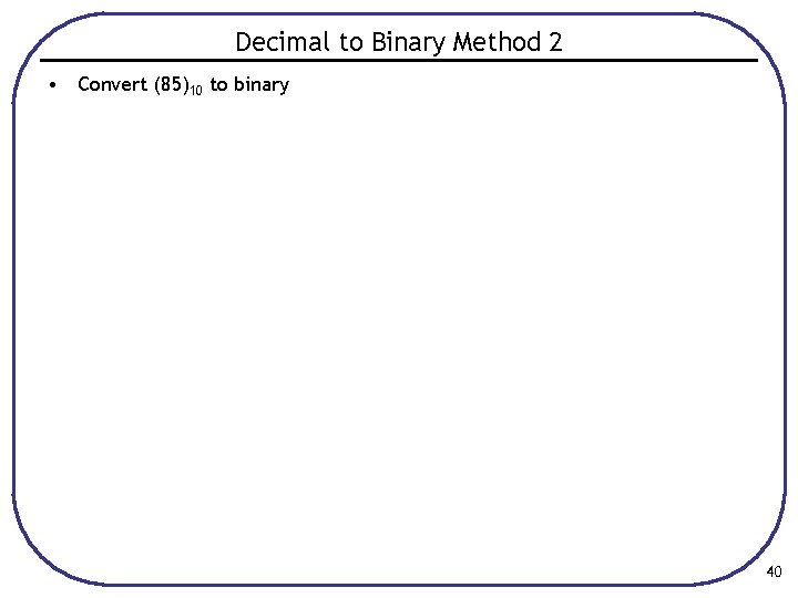 Decimal to Binary Method 2 • Convert (85)10 to binary 40 