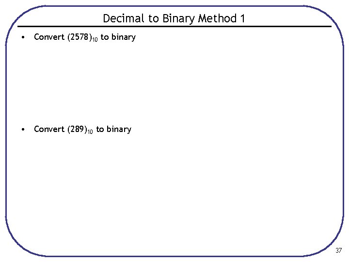 Decimal to Binary Method 1 • Convert (2578)10 to binary • Convert (289)10 to